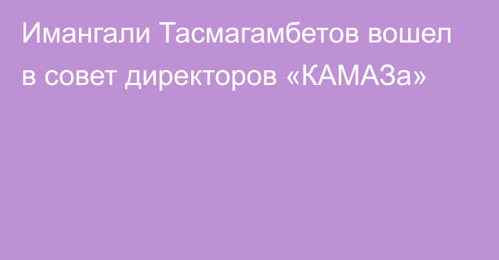 Имангали Тасмагамбетов вошел в совет директоров «КАМАЗа»