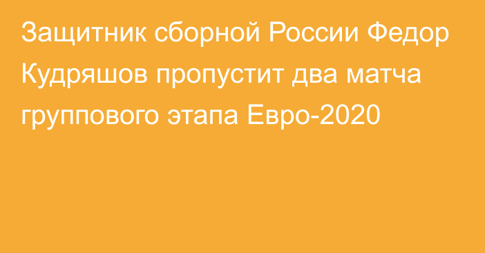Защитник сборной России Федор Кудряшов пропустит два матча группового этапа Евро-2020
