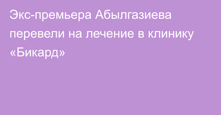 Экс-премьера Абылгазиева перевели на лечение в клинику «Бикард»