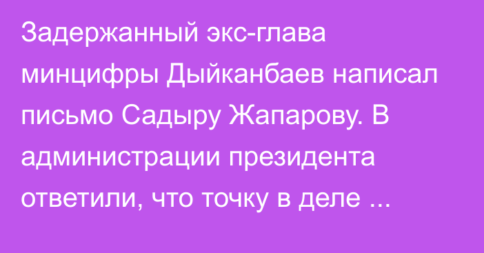 Задержанный экс-глава минцифры Дыйканбаев написал письмо Садыру Жапарову. В администрации президента ответили, что точку в деле поставит следствие