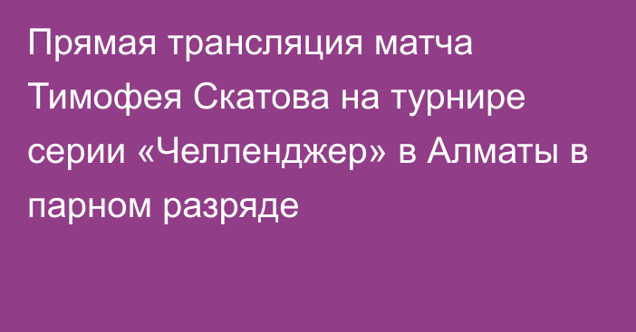 Прямая трансляция матча Тимофея Скатова на турнире серии «Челленджер» в Алматы в парном разряде