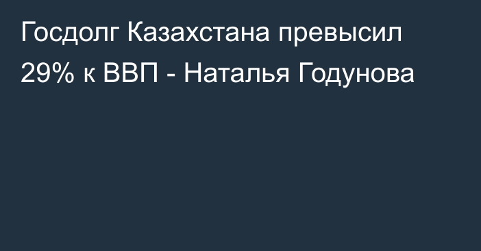 Госдолг Казахстана превысил 29% к ВВП - Наталья Годунова