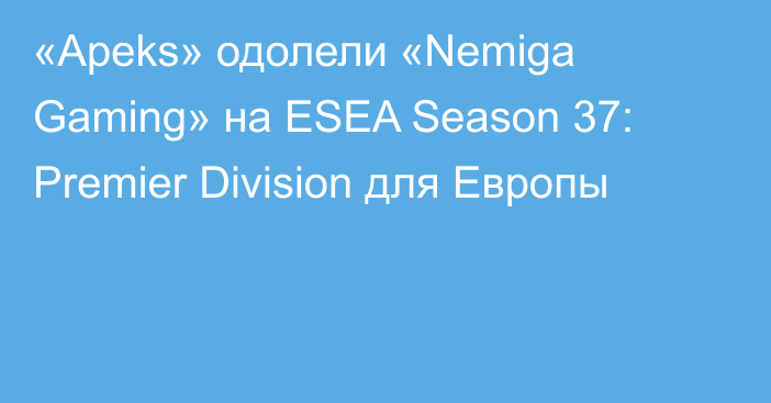 «Apeks» одолели «Nemiga Gaming» на ESEA Season 37: Premier Division для Европы
