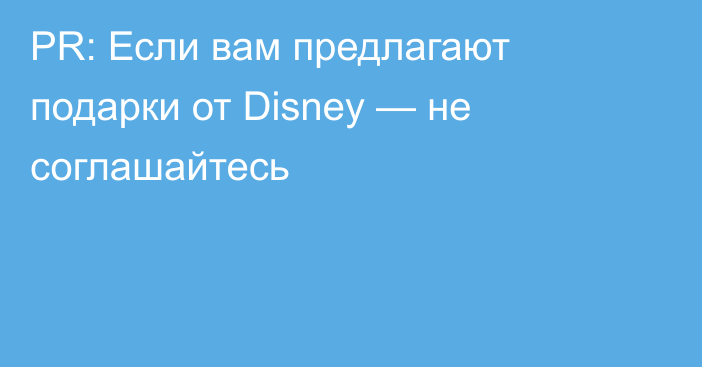 PR: Если вам предлагают подарки от Disney — не соглашайтесь