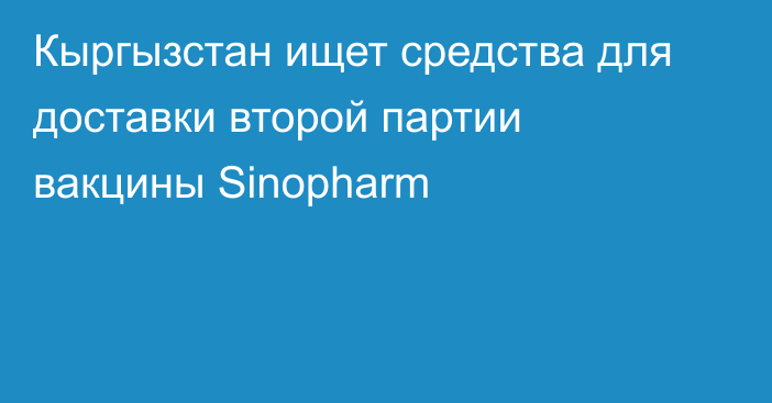 Кыргызстан ищет средства для доставки второй партии вакцины Sinopharm