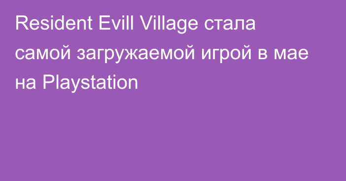 Resident Evill Village стала самой загружаемой игрой в мае на Playstation