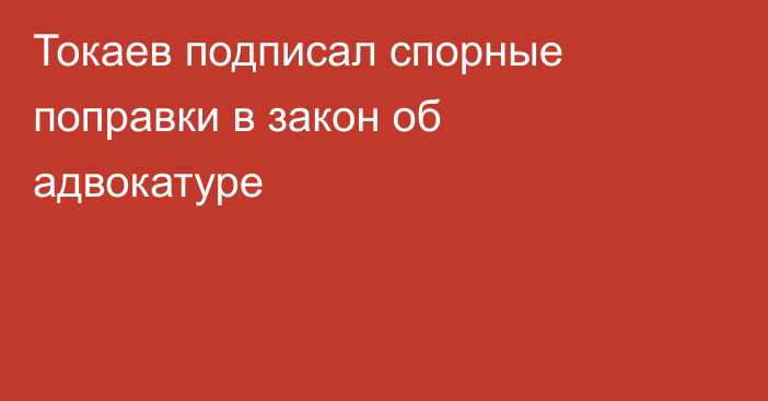 Токаев подписал спорные поправки в закон об адвокатуре