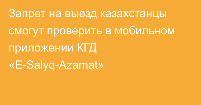 Запрет на выезд казахстанцы смогут проверить в мобильном приложении КГД «Е-Salyq-Azamat»