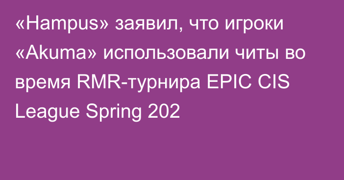 «Hampus» заявил, что игроки «Akuma» использовали читы во время RMR-турнира EPIC CIS League Spring 202