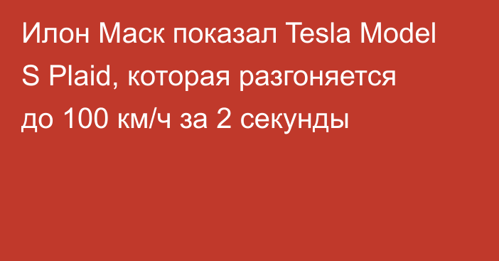 Илон Маск показал Tesla Model S Plaid, которая разгоняется до 100 км/ч за 2 секунды
