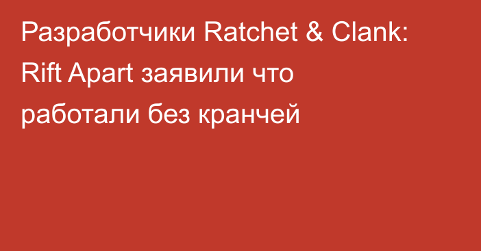Разработчики Ratchet & Clank: Rift Apart заявили что работали без кранчей