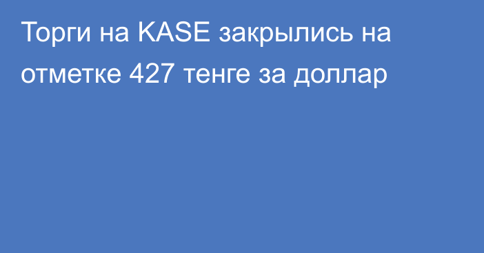 Торги на KASE закрылись на отметке 427 тенге за доллар