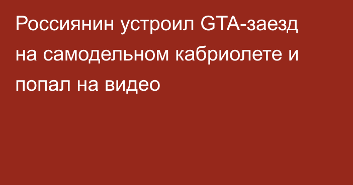 Россиянин устроил GTA-заезд на самодельном кабриолете и попал на видео