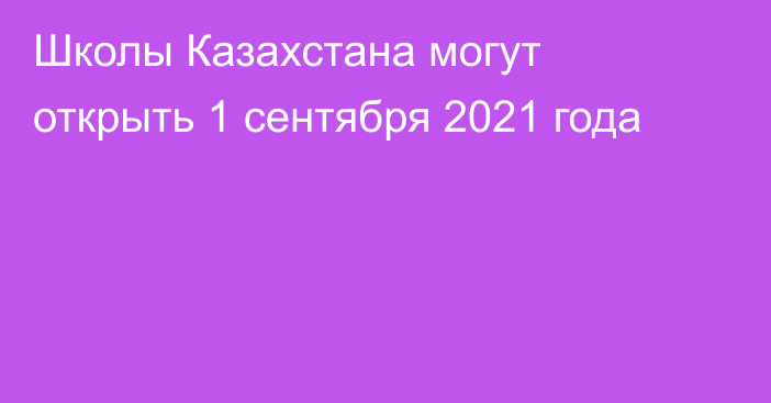 Школы Казахстана могут открыть 1 сентября 2021 года