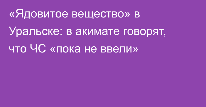 «Ядовитое вещество» в Уральске: в акимате говорят, что ЧС «пока не ввели»