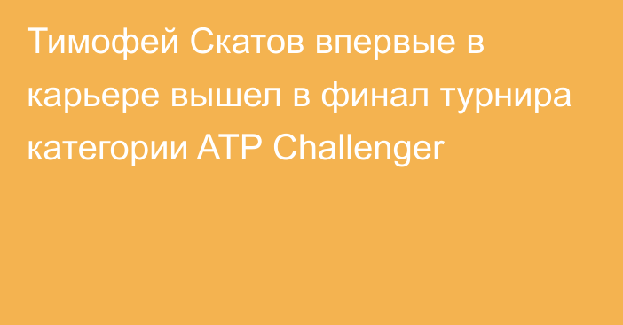 Тимофей Скатов впервые в карьере вышел в финал турнира категории ATP Challenger