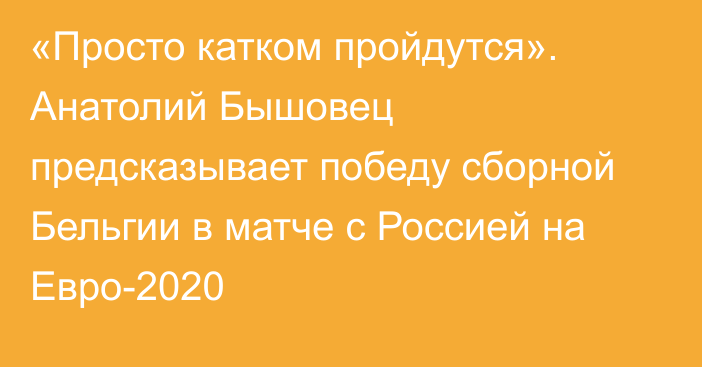 «Просто катком пройдутся». Анатолий Бышовец предсказывает победу сборной Бельгии в матче с Россией на Евро-2020