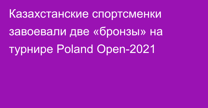 Казахстанские спортсменки завоевали две «бронзы» на турнире Poland Open-2021