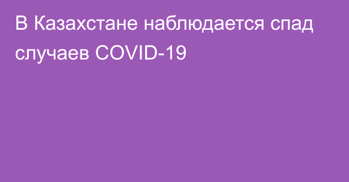 В Казахстане наблюдается спад случаев COVID-19
