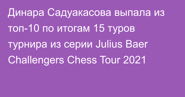 Динара Садуакасова выпала из топ-10 по итогам 15 туров турнира из серии Julius Baer Challengers Chess Tour 2021