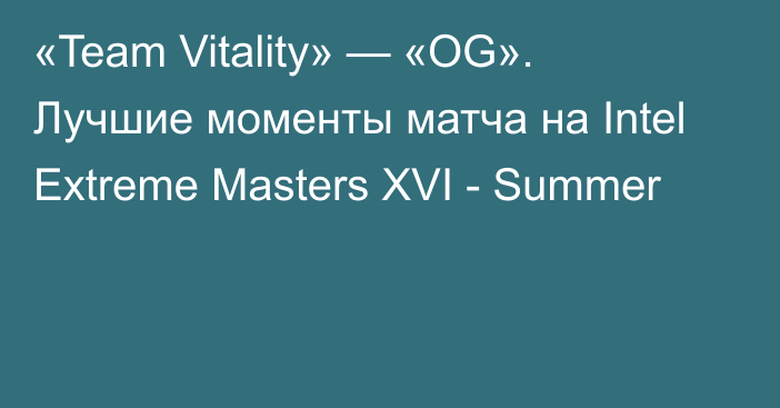 «Team Vitality» — «OG». Лучшие моменты матча на Intel Extreme Masters XVI - Summer