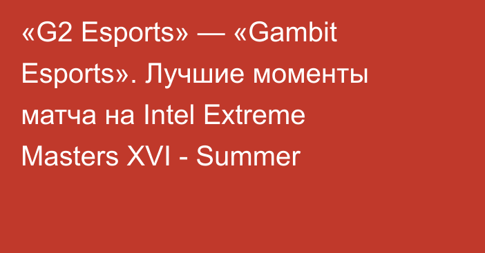 «G2 Esports» — «Gambit Esports». Лучшие моменты матча на Intel Extreme Masters XVI - Summer