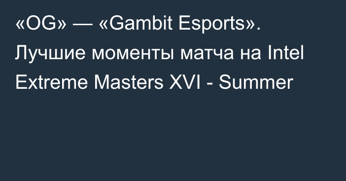 «OG» — «Gambit Esports». Лучшие моменты матча на Intel Extreme Masters XVI - Summer