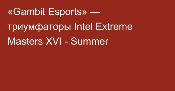 «Gambit Esports» — триумфаторы Intel Extreme Masters XVI - Summer