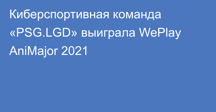 Киберспортивная команда «PSG.LGD» выиграла WePlay AniMajor 2021