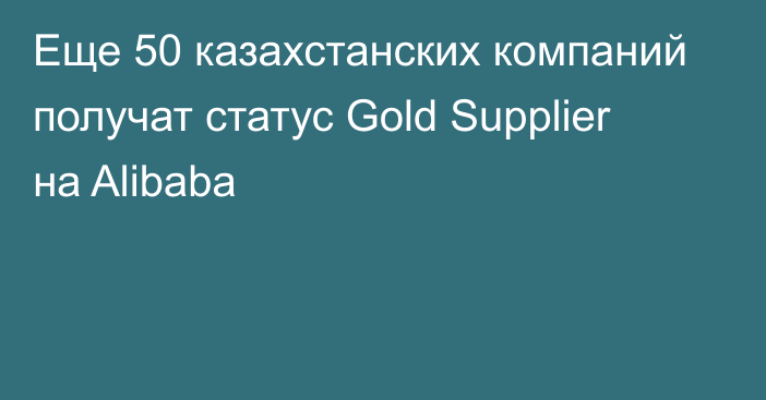 Еще 50 казахстанских компаний получат статус Gold Supplier на Alibaba