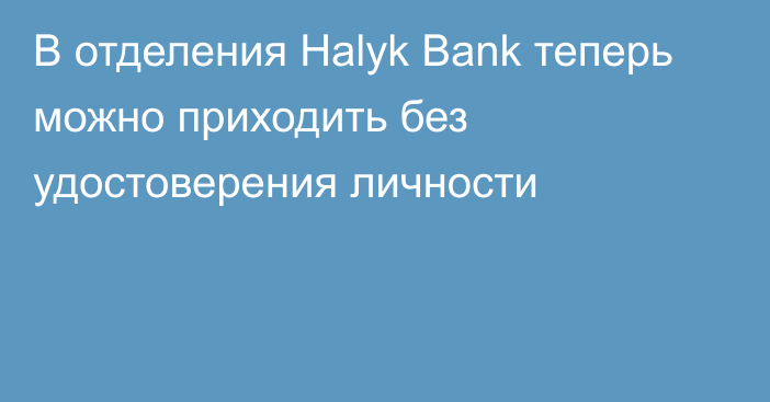 В отделения Halyk Bank теперь можно приходить без удостоверения личности