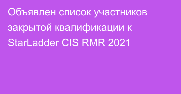Объявлен список участников закрытой квалификации к StarLadder CIS RMR 2021