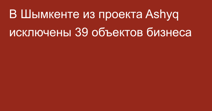 В Шымкенте из проекта Ashyq исключены 39 объектов бизнеса