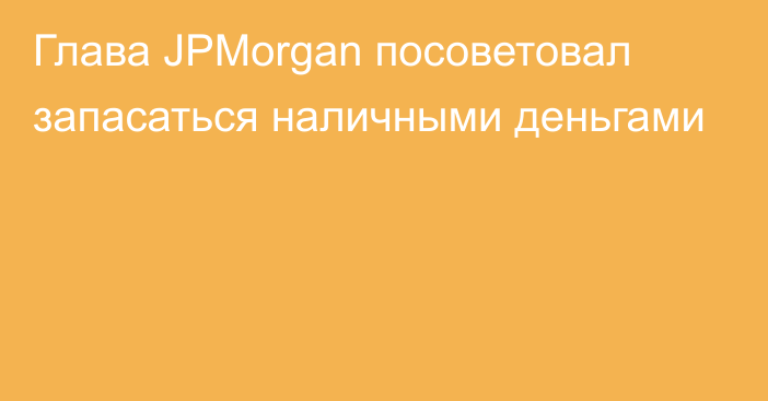 Глава JPMorgan посоветовал запасаться наличными деньгами