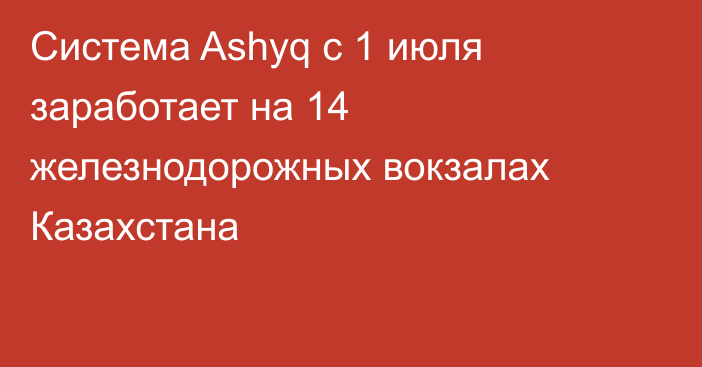 Система Ashyq с 1 июля заработает на 14 железнодорожных вокзалах Казахстана