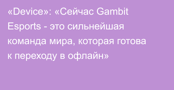 «Device»: «Сейчас Gambit Esports - это сильнейшая команда мира, которая готова к переходу в офлайн»