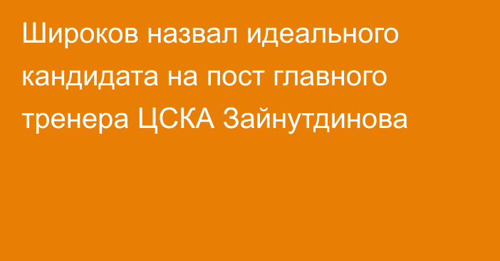 Широков назвал идеального кандидата на пост главного тренера ЦСКА Зайнутдинова