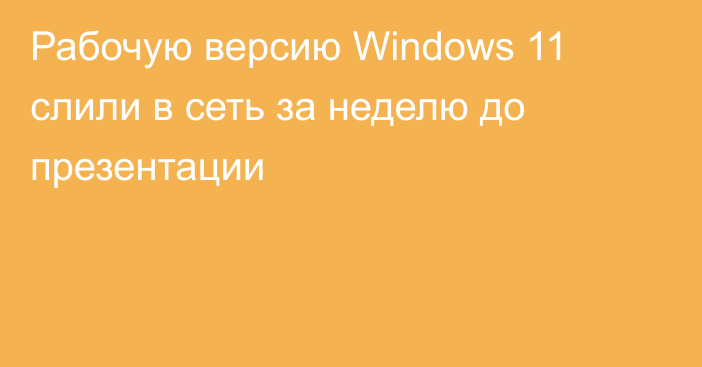 Рабочую версию Windows 11 слили в сеть за неделю до презентации