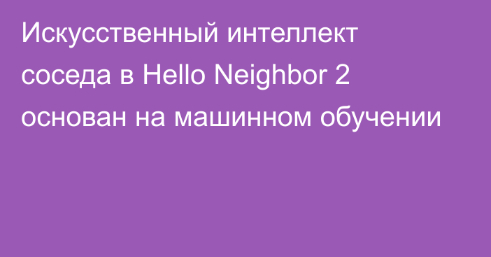 Искусственный интеллект соседа в Hello Neighbor 2 основан на машинном обучении