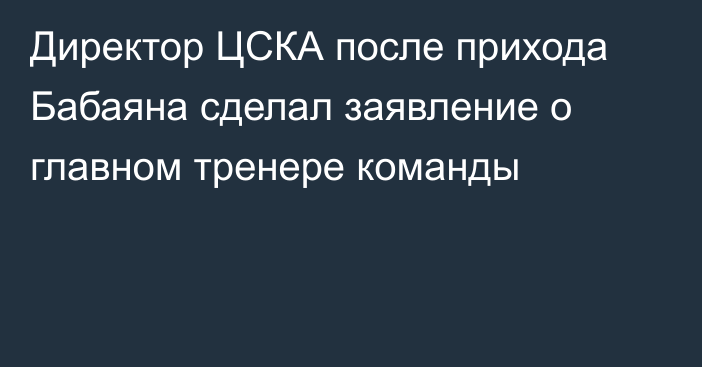 Директор ЦСКА после прихода Бабаяна сделал заявление о главном тренере команды