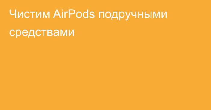 Чистим AirPods подручными средствами
