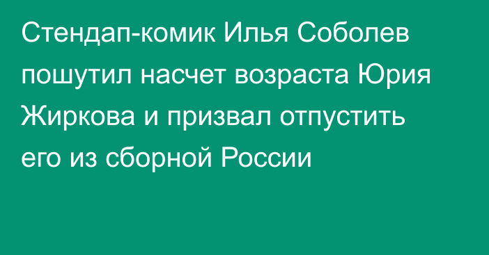 Стендап-комик Илья Соболев пошутил насчет возраста Юрия Жиркова и призвал отпустить его из сборной России