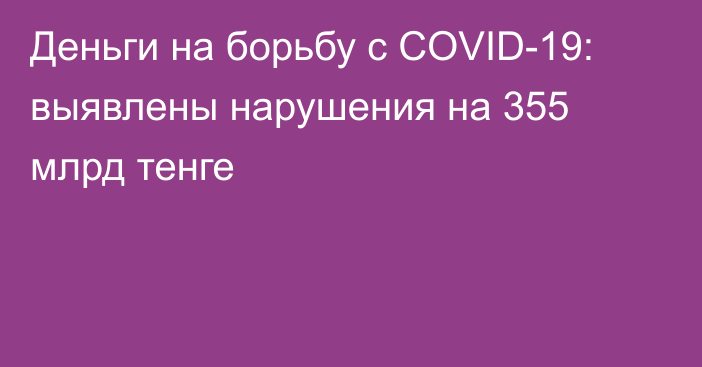 Деньги на борьбу с COVID-19: выявлены нарушения на 355 млрд тенге
