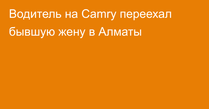 Водитель на Camry переехал бывшую жену в Алматы