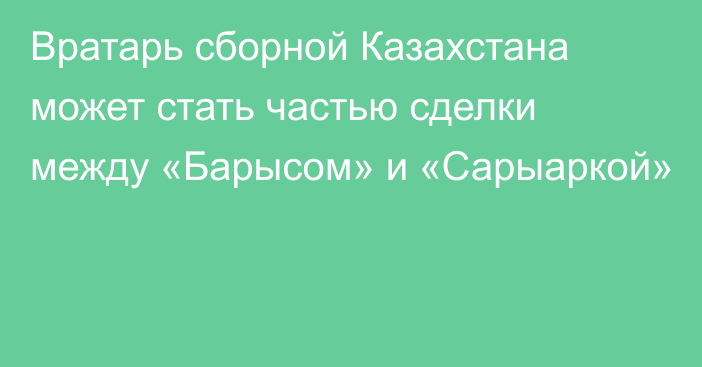 Вратарь сборной Казахстана может стать частью сделки между «Барысом» и «Сарыаркой»