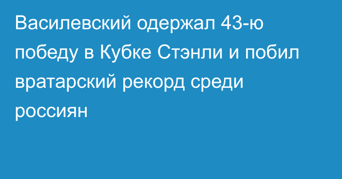 Василевский одержал 43-ю победу в Кубке Стэнли и побил вратарский рекорд среди россиян