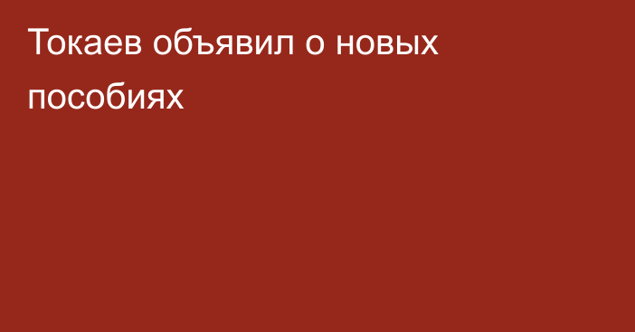 Токаев объявил о новых пособиях