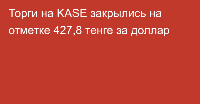 Торги на KASE закрылись на отметке 427,8 тенге за доллар