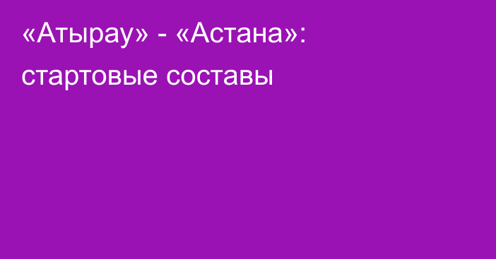 «Атырау» - «Астана»: стартовые составы