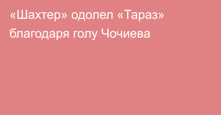 «Шахтер» одолел «Тараз» благодаря голу Чочиева